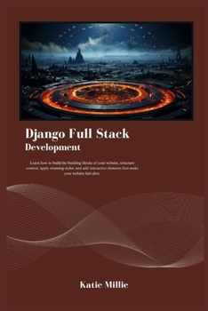 Django Full Stack Development: Learn how to build the building blocks of your website, structure content, apply stunning styles, and add interactive ... feel alive. (Python Trailblazer’s Bible)
