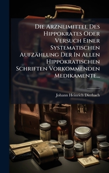Die Arzneimittel Des Hippokrates Oder Versuch Einer Systematischen Aufzählung Der In Allen Hippokratischen Schriften Vorkommenden Medikamente... (German Edition)