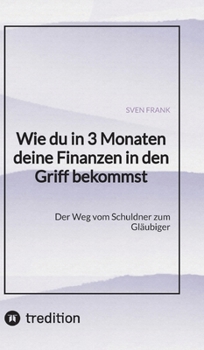 Wie du in 3 Monaten deine Finanzen in den Griff bekommst: Der Weg vom Schuldner zum Gläubiger (German Edition)