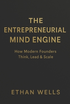 The Entrepreneurial Mind Engine: How Modern Founders Think, Lead & Build Successful Companies—Without Burning Out