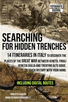 Searching for Hidden Trenches: 14 itineraries in Italy to discover the places of the Great War between Veneto, Friuli Venezia Giulia and Trentino Alto ... with your hand.