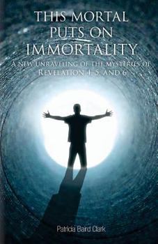 Paperback This Mortal Puts On Immortality: A new unraveling of the mysteries of Revelation 4, 5 & 6 Book