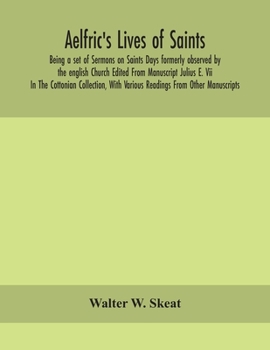 Aelfric's Lives of saints; Being a set of Sermons on Saints Days formerly observed by the english Church Edited From Manuscript Julius E. Vii In The ... With Various Readings From Other Manuscripts