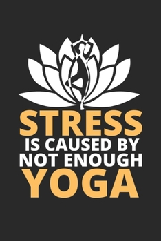 Paperback Stress IS Caused By Not Enough Yoga: A Yoga Log Book / Yoga Tracker / Yoga Journal / Yoga Notebook for people who like yoga and like to track their pr Book