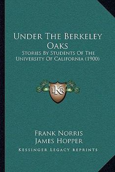 Under The Berkeley Oaks: Stories By Students Of The University Of California