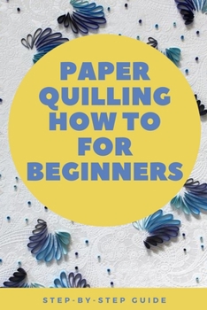Paperback Paper Quilling How to for Beginners: Step-by-Step Guide: The Paper Quilling Art Book