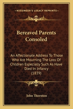 Paperback Bereaved Parents Consoled: An Affectionate Address To Those Who Are Mourning The Loss Of Children Especially Such As Have Died In Infancy (1839) Book