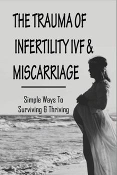 Paperback The Trauma Of Infertility, IVF & Miscarriage: Simple Ways To Surviving & Thriving: Healing Emotionally After Miscarriage Book