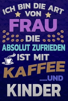 Ich bin die Art von Frau die absolut zufrieden ist mit Kaffee und KINDER: Punktkariertes Papier Bullet Journal Notizheft Skizzenbuch Tagebuch Gepunktete Seiten Dot Grid Notebook