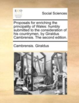 Paperback Proposals for Enriching the Principality of Wales: Humbly Submitted to the Consideration of His Countrymen, by Giraldus Cambrensis. the Second Edition Book