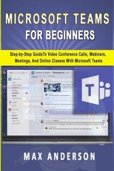 Paperback Microsoft Teams for Beginners: Step-by-Step Guide To Video Conference Calls, Webinars, Meetings And Online Classes With Microsoft Teams Book