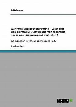Wahrheit und Rechtfertigung - L�sst sich eine normative Auffassung von Wahrheit heute noch �berzeugend vertreten?: Die Diskussion zwischen Habermas und Rorty