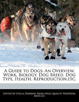 Paperback A Guide to Dogs: An Overview, Work, Biology, Dog Breed, Dog Type, Health, Reproduction, Etc. Book
