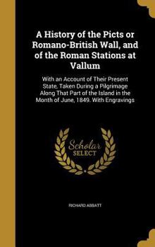 Hardcover A History of the Picts or Romano-British Wall, and of the Roman Stations at Vallum: With an Account of Their Present State, Taken During a Pilgrimage Book
