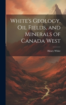 Hardcover White's Geology, Oil Fields, and Minerals of Canada West Book