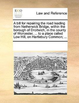 Paperback A Bill for Repairing the Road Leading from Netherwick Bridge, Within the Borough of Droitwich, in the County of Worcester, ... to a Place Called Low H Book