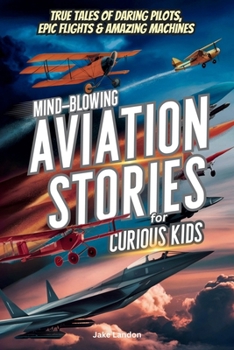 Mind-Blowing Aviation Stories for Curious Kids: True Tales of Daring Pilots, Epic Flights & Amazing Machines (Jake's Landon's Mind-Blowing Books)