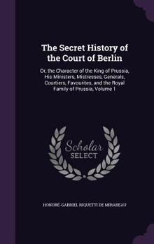 Hardcover The Secret History of the Court of Berlin: Or, the Character of the King of Prussia, His Ministers, Mistresses, Generals, Courtiers, Favourites, and t Book