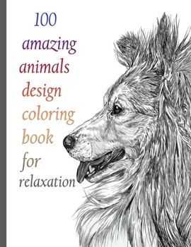 100 amazing animals design coloring book for relaxation: An Adult Coloring Book with Lions, Elephants, Owls, Horses, Dogs, Cats, and Many More! (Anima