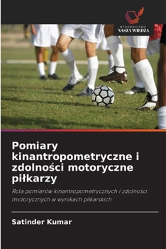 Pomiary kinantropometryczne i zdolnosci motoryczne pilkarzy (Polish Edition)