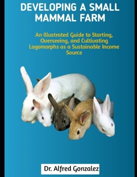 Paperback Developing a Small Mammal Farm: An Illustrated Guide to Starting, Overseeing, and Cultivating Lagomorphs as a Sustainable Income Source Book