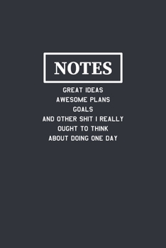 Notes Great Ideas Awesome Plans Goals and Other Shit I Really Ought to Think About Doing One Day: Funny Journal Composition Notebook Gift for Friends, Family, Coworkers