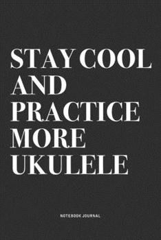 Stay Cool And Practice More Ukulele: A 6x9 Inch Diary Notebook Journal With A Bold Text Font Slogan On A Matte Cover and 120 Blank Lined Pages Makes A Great Alternative To A Card