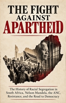 The Fight Against Apartheid: The History of Racial Segregation in South Africa, Nelson Mandela, the ANC, Resistance, and the Road to Democracy (Rights, Freedom, and Social Movements)