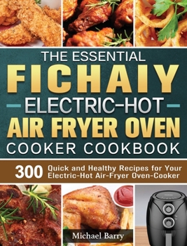 Hardcover The Essential Fichaiy Electric-Hot Air-Fryer Oven-Cooker Cookbook: 300 Quick and Healthy Recipes for Your Electric-Hot Air-Fryer Oven-Cooker Book