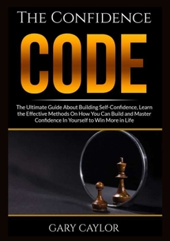 Paperback The Confidence Code: The Ultimate Guide About Building Self-Confidence, Learn the Effective Methods On How You Can Build and Master Confidence In Your Book
