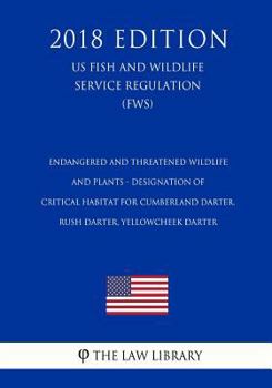 Endangered and Threatened Wildlife and Plants - Designation of Critical Habitat for Cumberland Darter, Rush Darter, Yellowcheek Darter (Us Fish and Wildlife Service Regulation) (Fws) (2018 Edition)