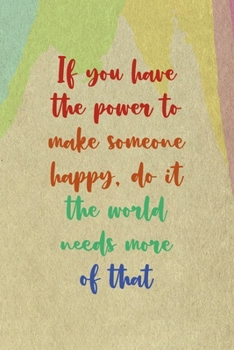 If You Have The Power To Make Someone Happy, Do it the World Needs More Of That: All Purpose 6x9 Blank Lined Notebook Journal Way Better Than A Card Trendy Unique Gift Cream Velvet Colors