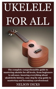 Paperback Ukelele for All: The complete comprehensible guide to mastering ukulele for all levels, from beginners to advance, knowing everything a Book