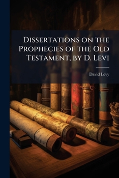 Dissertations on the prophecies of the Old Testament: containing all such prophecies as are applicable to the coming of the Messiah, the restoration ... whether so applied by Jews or Christians