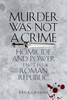 Murder Was Not a Crime: Homicide and Power in the Roman Republic - Book  of the Ashley and Peter Larkin Series in Greek and Roman Culture