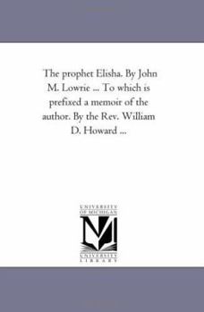 Paperback The Prophet Elisha. by John M. Lowrie ... to Which is Prefixed A Memoir of the Author. by the Rev. William D. Howard ... Book