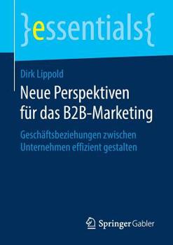 Neue Perspektiven F?r das B2B-Marketing : Gesch?ftsbeziehungen Zwischen Unternehmen Effizient Gestalten