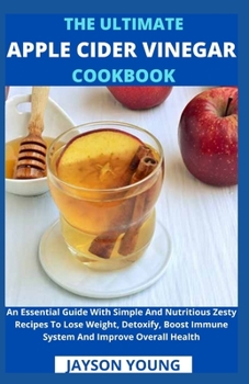 Paperback The Ultimate Apple Cider Vinegar Cookbook: An Essential Guide With Simple And Nutritious Zesty Recipes To Lose Weight, Detoxify, Boost Immune System A Book