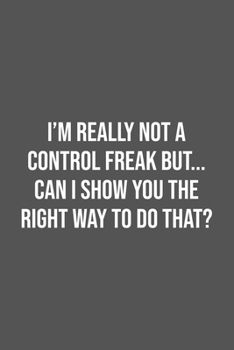 I'm really not a Control Freak But... Can I show you the right way to do that?: Lined Notebook / Journal Gift, 100 Pages, 6x9, Soft Cover, Matte Finish