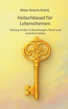 Heilschlüssel für Lebensthemen: Heilung finden in Beziehungen, Beruf und innerem Erleben