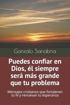 Puedes confiar en Dios, �l siempre ser� m�s grande que tu problema: Mensajes cristianos que fortalecen tu fe y renuevan tu esperanza