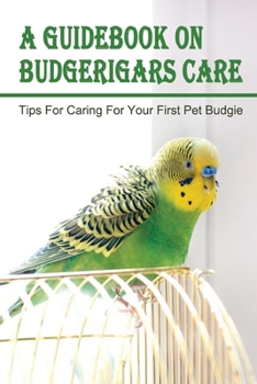 A Guidebook On Budgerigars Care: Tips For Caring For Your First Pet Budgie: Gudie On Budgerigars' Breeding