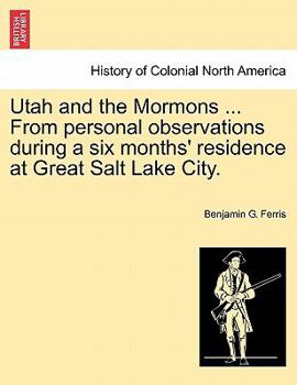 Utah and the Mormons: The History, Government, Doctrines, Customs, and Prospects of the Latter-Day Saints. from Personal Observation During a Six Months' Residence at Great Salt Lake City