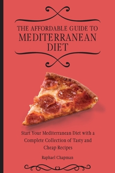 The Affordable Guide to Mediterranean Diet: Start Your Mediterranean Diet with a Complete Collection of Tasty and Cheap Recipes