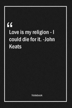 Paperback Love is my religion - I could die for it. -John Keats: Lined Gift Notebook With Unique Touch - Journal - Lined Premium 120 Pages -love Quotes- Book