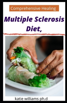 Comprehensive Healing Multiple Sclerosis Diet,: Prefect Guide Plus Breakfast, Lunch, Dinner and Dessert Recipes to treat Multiple Sclerosis