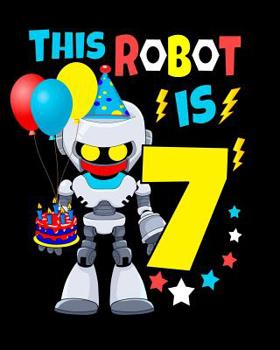 This Robot Is 7: Happy Birthday Notebook For Robot Birthday Party 7 Year Old Boys Robot Gifts 100 Pages Wide Rule Notebook 8x10