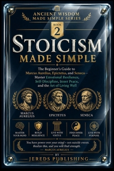 STOICISM MADE SIMPLE: The Beginner's Guide to Marcus Aurelius, Epictetus, and Seneca—Master Emotional Resilience, Self-Discipline, Inner Peace, and the Art of Living Well
