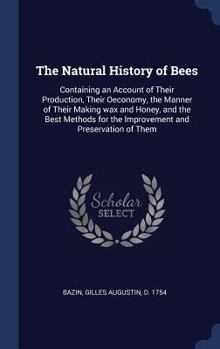 Hardcover The Natural History of Bees: Containing an Account of Their Production, Their Oeconomy, the Manner of Their Making wax and Honey, and the Best Meth Book