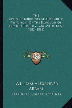 Paperback The Rolls Of Burgesses At The Guilds Merchant Of The Borough Of Preston, County Lancaster, 1397-1682 (1884) Book